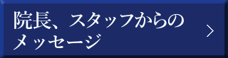 院長、スタッフからのメッセージ